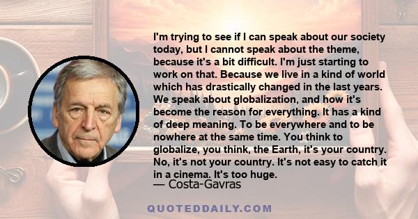 I'm trying to see if I can speak about our society today, but I cannot speak about the theme, because it's a bit difficult. I'm just starting to work on that. Because we live in a kind of world which has drastically