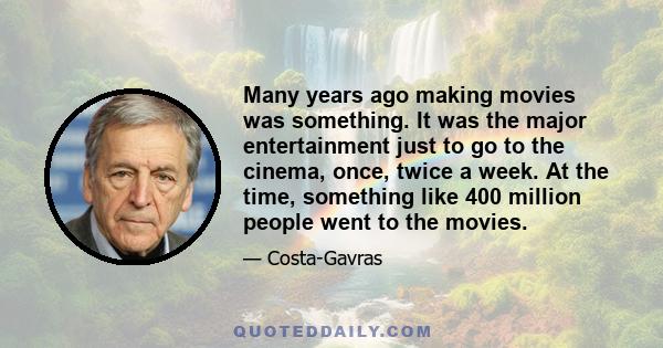 Many years ago making movies was something. It was the major entertainment just to go to the cinema, once, twice a week. At the time, something like 400 million people went to the movies.