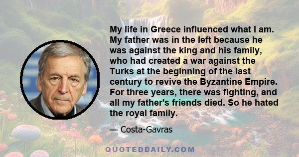 My life in Greece influenced what I am. My father was in the left because he was against the king and his family, who had created a war against the Turks at the beginning of the last century to revive the Byzantine