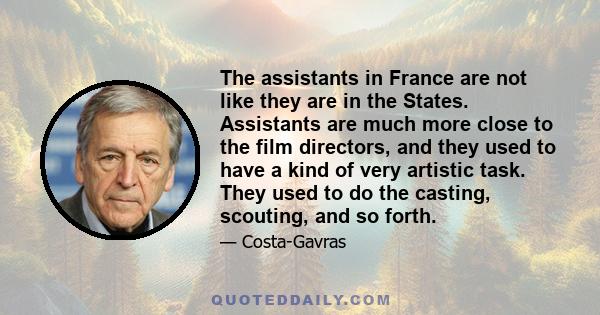 The assistants in France are not like they are in the States. Assistants are much more close to the film directors, and they used to have a kind of very artistic task. They used to do the casting, scouting, and so forth.