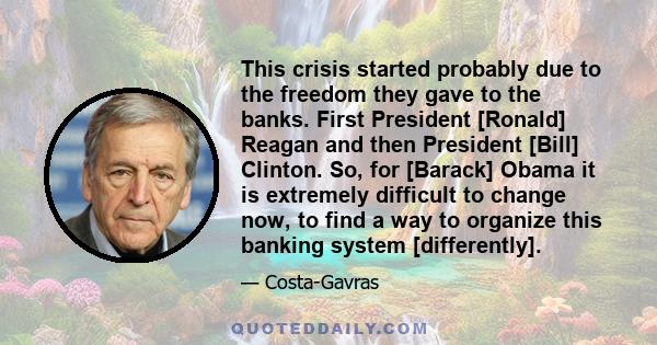 This crisis started probably due to the freedom they gave to the banks. First President [Ronald] Reagan and then President [Bill] Clinton. So, for [Barack] Obama it is extremely difficult to change now, to find a way to 