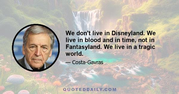 We don't live in Disneyland. We live in blood and in time, not in Fantasyland. We live in a tragic world.