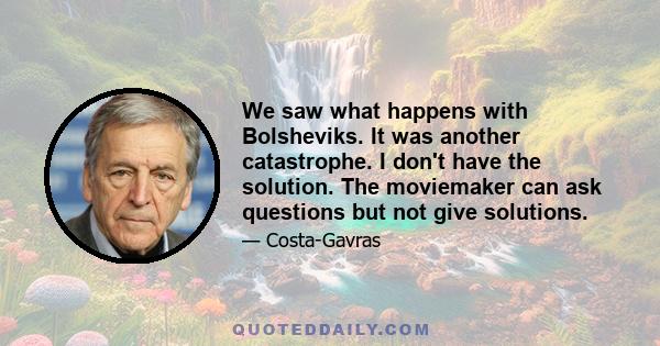 We saw what happens with Bolsheviks. It was another catastrophe. I don't have the solution. The moviemaker can ask questions but not give solutions.