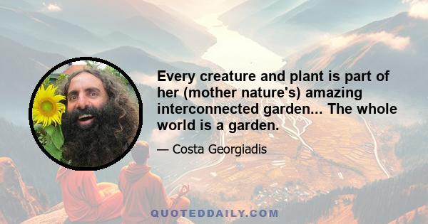 Every creature and plant is part of her (mother nature's) amazing interconnected garden... The whole world is a garden.