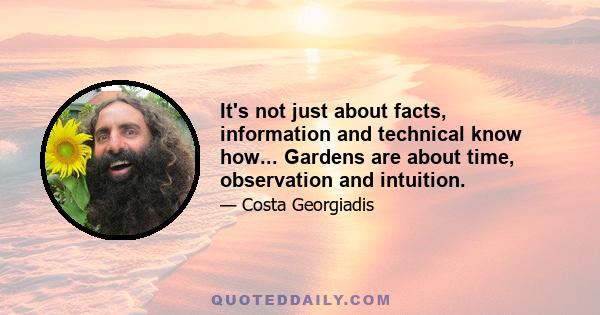 It's not just about facts, information and technical know how... Gardens are about time, observation and intuition.