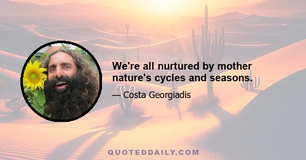 We're all nurtured by mother nature's cycles and seasons.