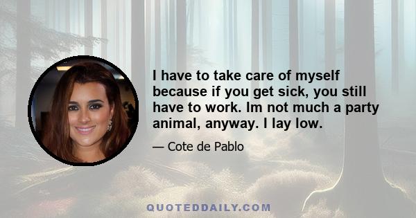 I have to take care of myself because if you get sick, you still have to work. Im not much a party animal, anyway. I lay low.