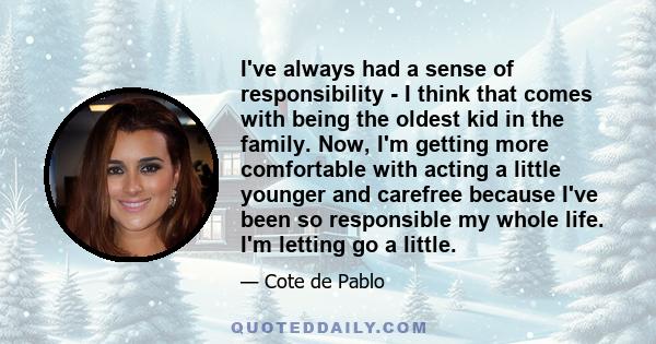 I've always had a sense of responsibility - I think that comes with being the oldest kid in the family. Now, I'm getting more comfortable with acting a little younger and carefree because I've been so responsible my