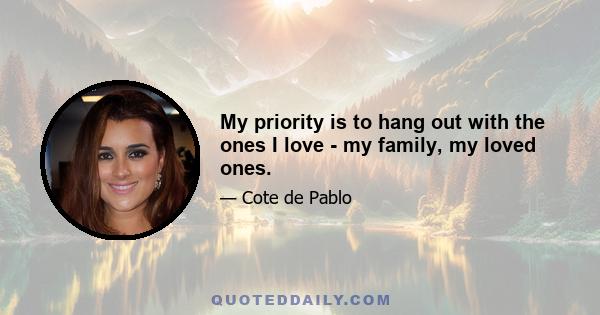 My priority is to hang out with the ones I love - my family, my loved ones.