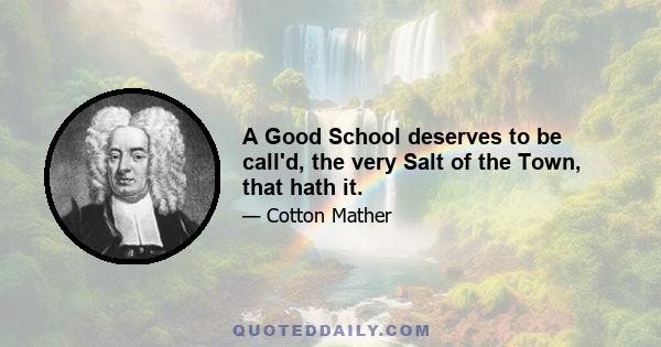 A Good School deserves to be call'd, the very Salt of the Town, that hath it.