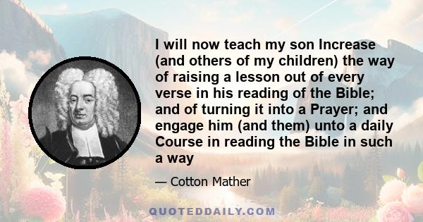 I will now teach my son Increase (and others of my children) the way of raising a lesson out of every verse in his reading of the Bible; and of turning it into a Prayer; and engage him (and them) unto a daily Course in