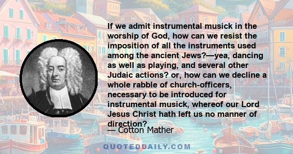 If we admit instrumental musick in the worship of God, how can we resist the imposition of all the instruments used among the ancient Jews?—yea, dancing as well as playing, and several other Judaic actions? or, how can