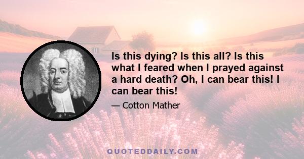 Is this dying? Is this all? Is this what I feared when I prayed against a hard death? Oh, I can bear this! I can bear this!