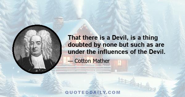 That there is a Devil, is a thing doubted by none but such as are under the influences of the Devil.