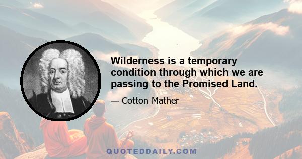 Wilderness is a temporary condition through which we are passing to the Promised Land.