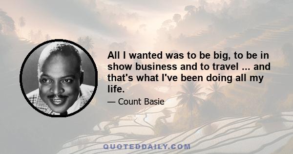 All I wanted was to be big, to be in show business and to travel ... and that's what I've been doing all my life.