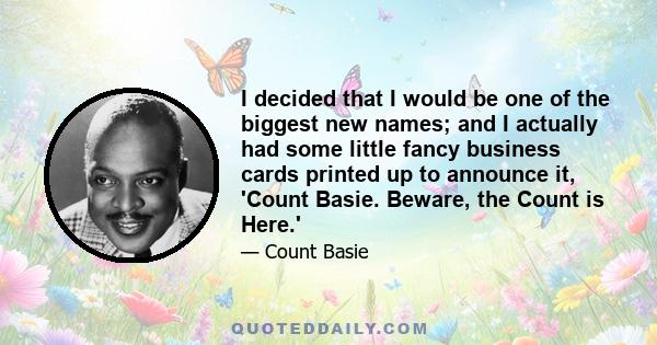 I decided that I would be one of the biggest new names; and I actually had some little fancy business cards printed up to announce it, 'Count Basie. Beware, the Count is Here.'