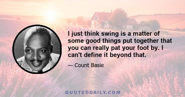 I just think swing is a matter of some good things put together that you can really pat your foot by. I can't define it beyond that.