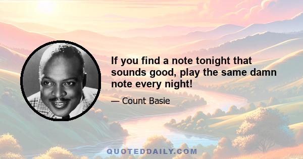 If you find a note tonight that sounds good, play the same damn note every night!