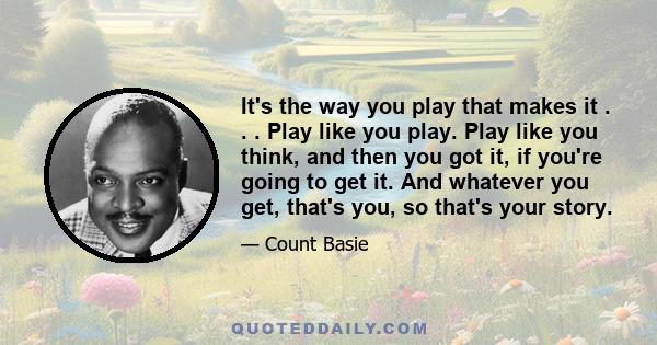 It's the way you play that makes it . . . Play like you play. Play like you think, and then you got it, if you're going to get it. And whatever you get, that's you, so that's your story.