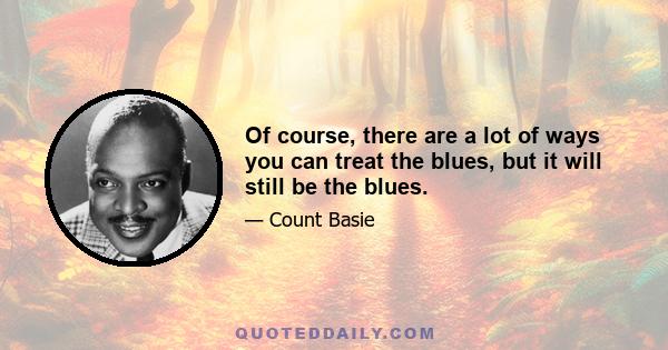 Of course, there are a lot of ways you can treat the blues, but it will still be the blues.