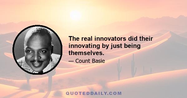 The real innovators did their innovating by just being themselves.