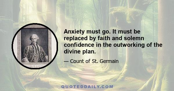 Anxiety must go. It must be replaced by faith and solemn confidence in the outworking of the divine plan.