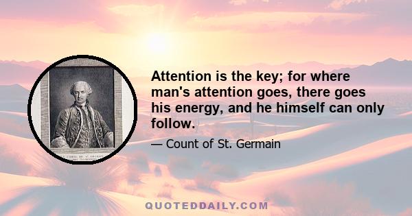 Attention is the key; for where man's attention goes, there goes his energy, and he himself can only follow.