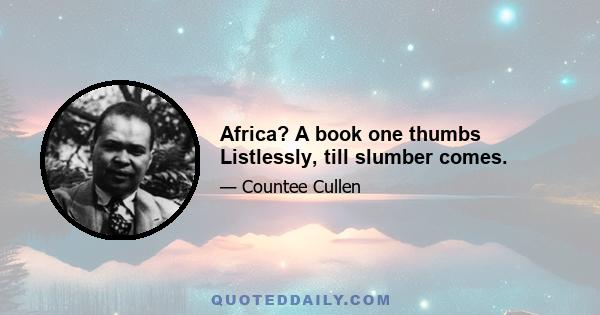 Africa? A book one thumbs Listlessly, till slumber comes.