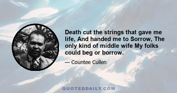 Death cut the strings that gave me life, And handed me to Sorrow, The only kind of middle wife My folks could beg or borrow.