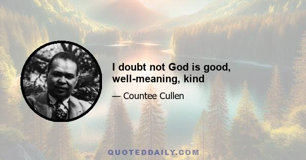 I doubt not God is good, well-meaning, kind