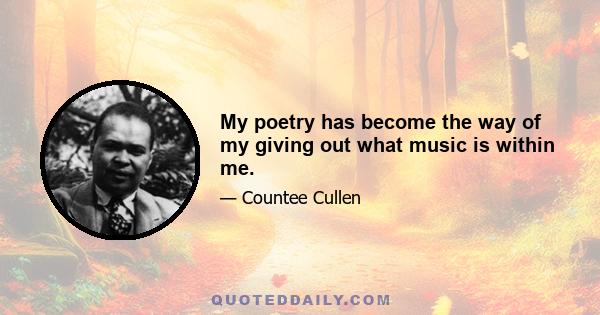 My poetry has become the way of my giving out what music is within me.