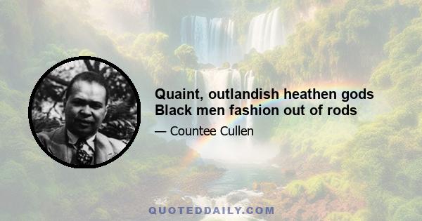 Quaint, outlandish heathen gods Black men fashion out of rods