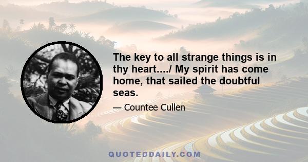 The key to all strange things is in thy heart..../ My spirit has come home, that sailed the doubtful seas.