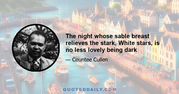 The night whose sable breast relieves the stark, White stars, is no less lovely being dark