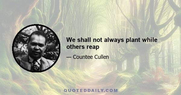 We shall not always plant while others reap