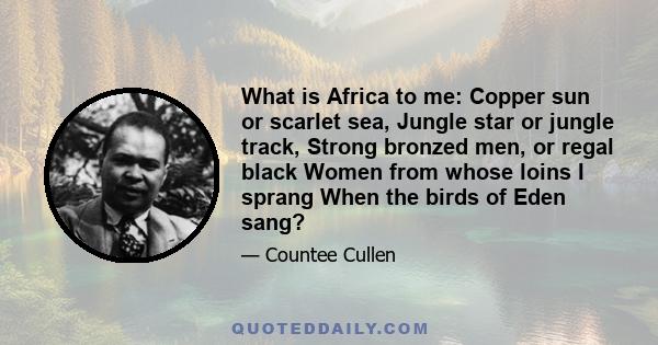 What is Africa to me: Copper sun or scarlet sea, Jungle star or jungle track, Strong bronzed men, or regal black Women from whose loins I sprang When the birds of Eden sang?