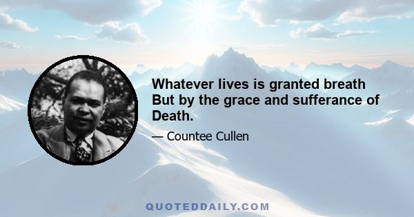 Whatever lives is granted breath But by the grace and sufferance of Death.