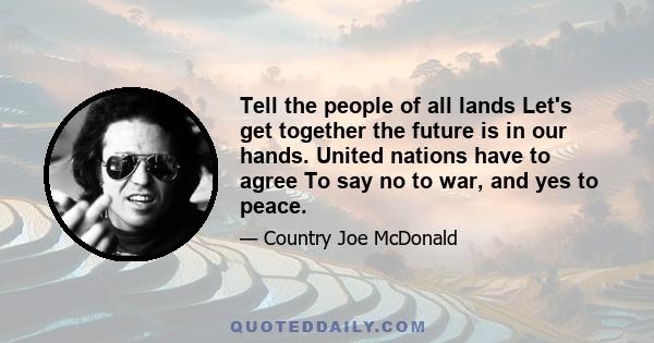 Tell the people of all lands Let's get together the future is in our hands. United nations have to agree To say no to war, and yes to peace.