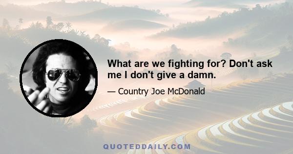 What are we fighting for? Don't ask me I don't give a damn.