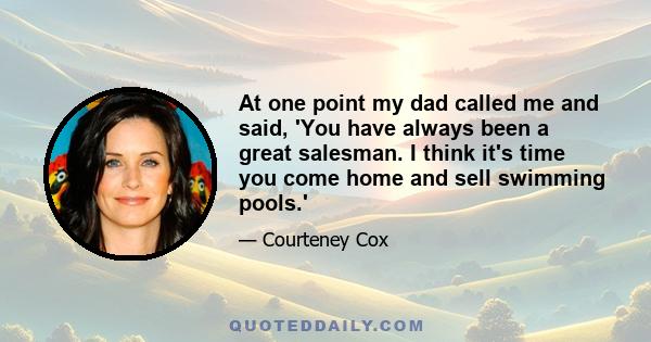 At one point my dad called me and said, 'You have always been a great salesman. I think it's time you come home and sell swimming pools.'