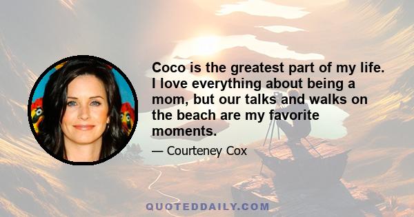 Coco is the greatest part of my life. I love everything about being a mom, but our talks and walks on the beach are my favorite moments.