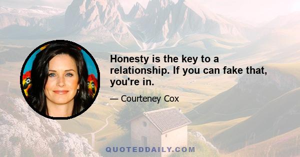 Honesty is the key to a relationship. If you can fake that, you're in.