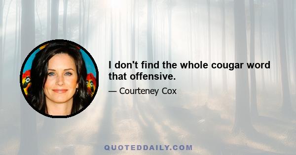 I don't find the whole cougar word that offensive.