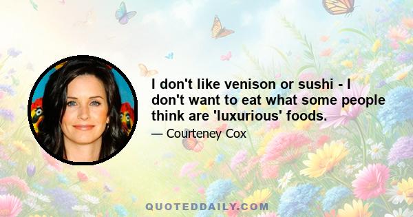 I don't like venison or sushi - I don't want to eat what some people think are 'luxurious' foods.