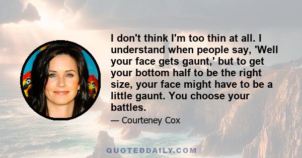 I don't think I'm too thin at all. I understand when people say, 'Well your face gets gaunt,' but to get your bottom half to be the right size, your face might have to be a little gaunt. You choose your battles.