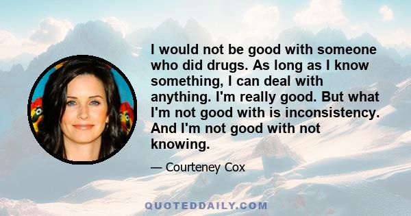 I would not be good with someone who did drugs. As long as I know something, I can deal with anything. I'm really good. But what I'm not good with is inconsistency. And I'm not good with not knowing.