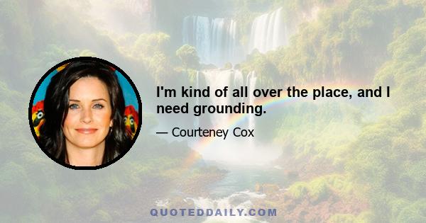 I'm kind of all over the place, and I need grounding.