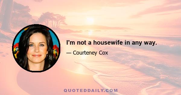 I'm not a housewife in any way.