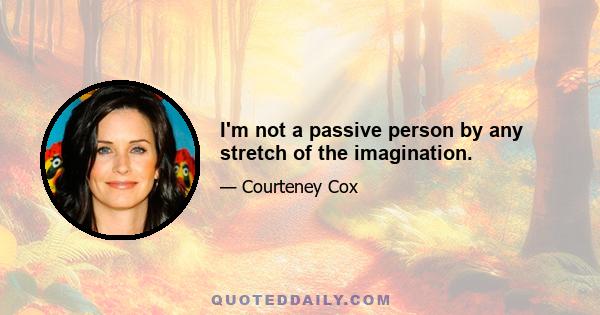 I'm not a passive person by any stretch of the imagination.